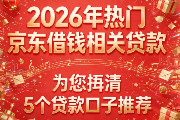 2026年热门京东借钱相关贷款，为您捋清5个贷款口子推荐