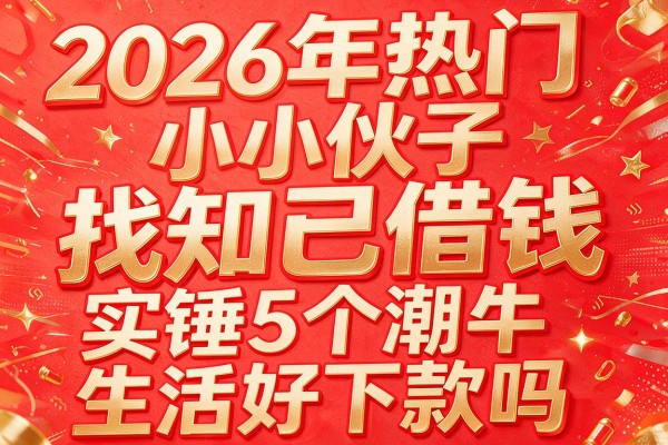 2026年热门小伙子找知己借钱,实锤5个潮牛生活好下款吗