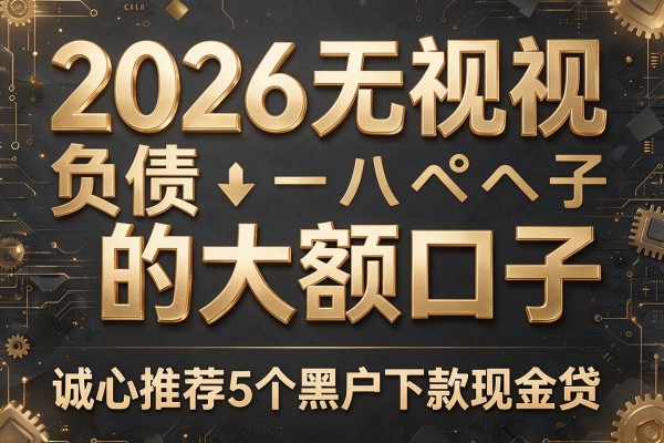 2026无视负债的大额口子,诚心推荐5个黑户下款现金贷