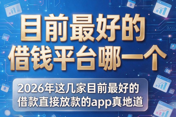 目前最好的借钱平台哪一个,2026年这几家目前最好的借款直接放款的app真地道