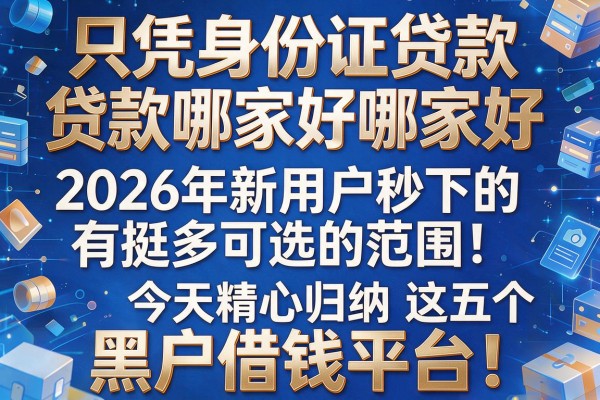 只凭身份证贷款哪家好2026年新用户秒下的有挺多可选的范围!,今天精心归纳这五个黑户借钱平台!