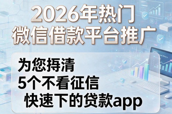 2026年热门微信借款平台推广,为您捋清5个不看征信快速下的贷款app