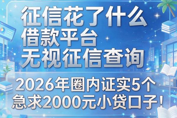 征信花了什么借款平台无视征信查询,2026年圈内证实5个急求2000元小贷口子