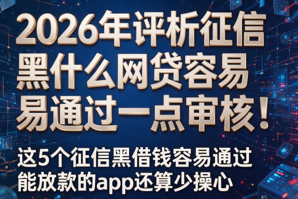 2026年评析征信黑什么网贷容易通过一点审核！这5个征信黑借钱容易通过能放款的app还算少操心
