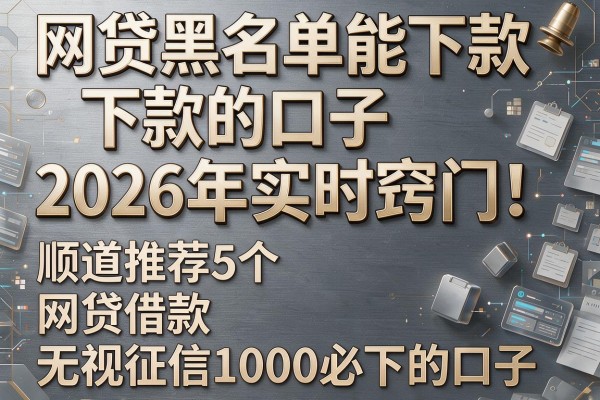 网贷黑名单能下款的口子2026年实时窍门!顺道推荐5个网贷借款无视征信1000必下的口子