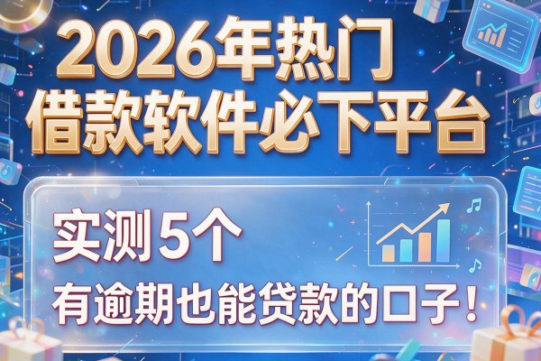 2026年热门借款软件必下平台,实测5个有逾期也能贷款的口子