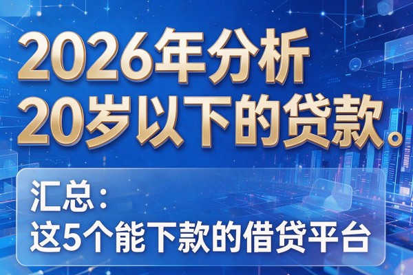 2026年分析20岁以下的贷款，汇总​这5个能下款的借贷平台