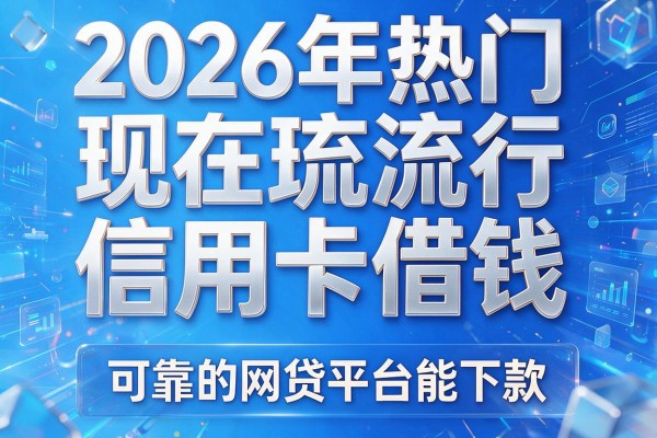 2026年热门现在流行信用卡借钱，可靠的网贷平台能下款