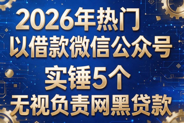 2026年热门以借款微信公众号,实锤5个无视负责网黑的贷款