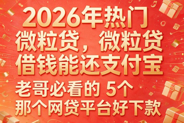 2026年热门微粒贷借钱能还支付宝,老哥必看的5个那个网贷平台好下款