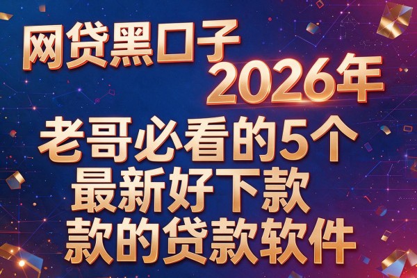 网贷黑口子2026年,老哥必看的5个最新好下款的贷款软件