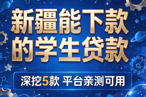 新疆能下款的学生贷款,深挖5款平台亲测可用