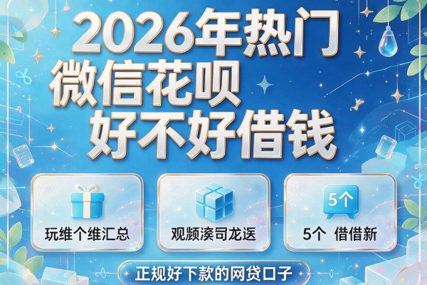 2026年热门微信花呗好不好借钱,汇总5个正规好下款的网贷口子