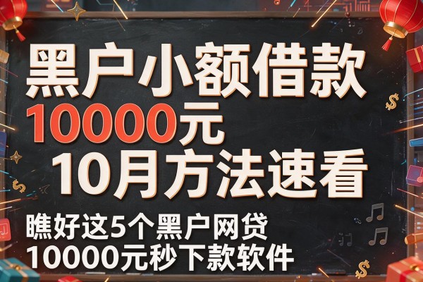 黑户小额借款10000元10月方法速看,瞧好这5个黑户网贷10000元秒下款软件