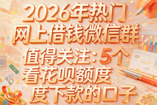 2026年热门网上借钱微信群,值得关注的5个看花呗额度下款的口子