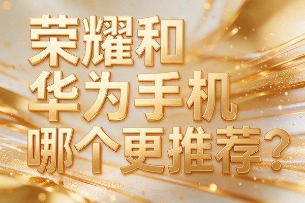 荣耀和华为手机哪个更推荐?
