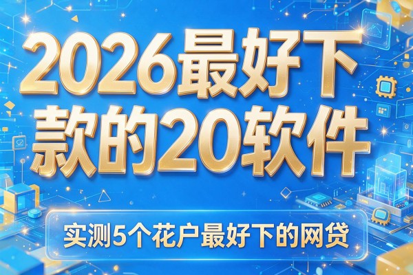 2026最好下款的20软件,实测5个花户最好下的网贷