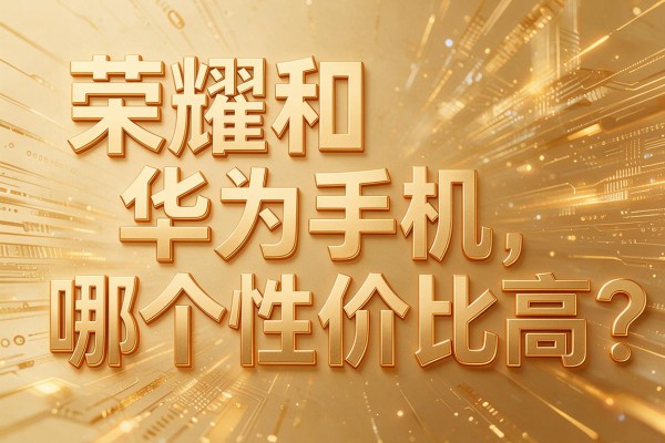 荣耀和华为手机哪个性价比高?