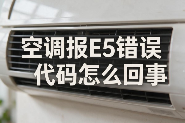 空调报E5错误代码怎么回事