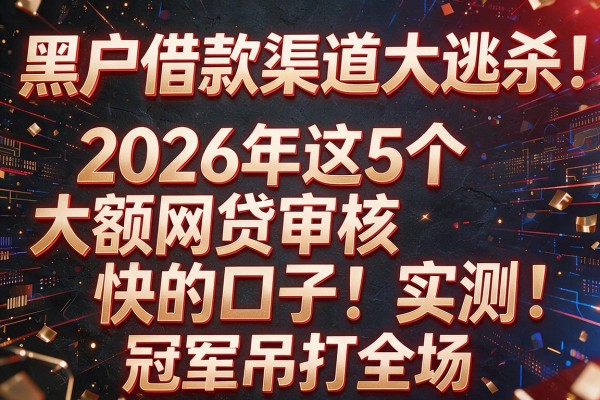 黑户借款渠道大逃杀:2026年这5个"大额网贷审核快的口子"实测,冠军吊打全场