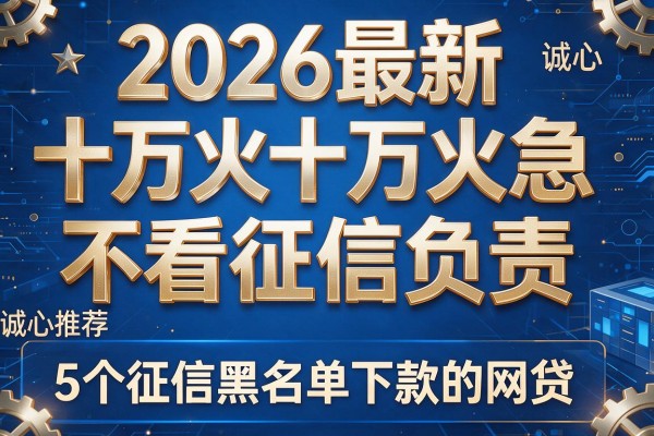 2026最新十万火急不看征信负责,诚心推荐5个征信黑名单下款的网贷