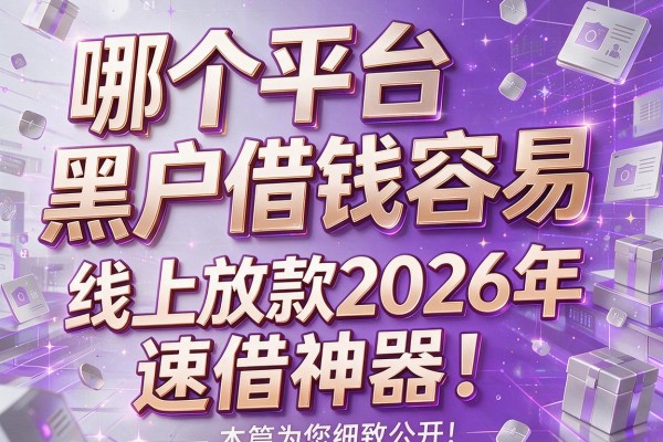 哪个平台黑户借钱容易,线上放款2026年速借神器!本篇为您细致公开!
