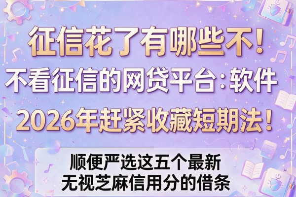 征信花了有哪些不看征信的网贷平台软件2026年赶紧收藏短期法!顺便严选这五个最新无视芝麻信用分的借条