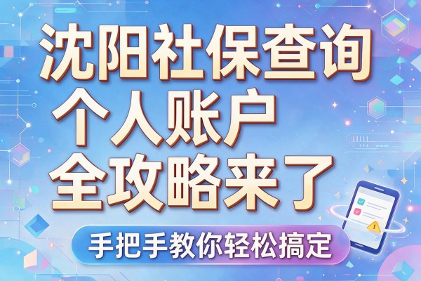 沈阳社保查询个人账户全攻略来了,手把手教你轻松搞定