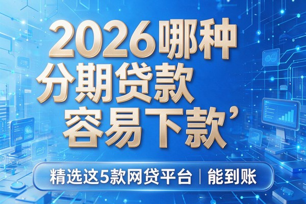 2026哪种分期贷款容易下款,精选这5款网贷平台能到账