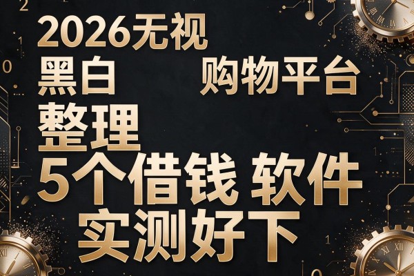 2026无视黑白购物平台,整理这5个借钱软件实测好下