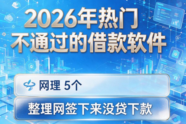 2026年热门不通过的借款软件，整理5个网签下来没贷下款