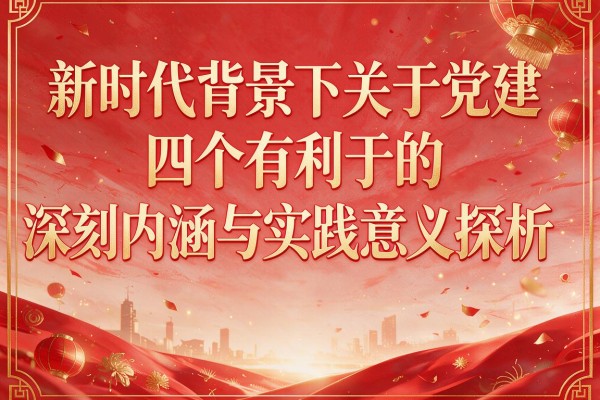 新时代背景下关于党建四个有利于的深刻内涵与实践意义探析