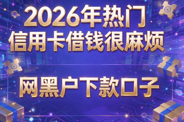2026年热门信用卡借钱很麻烦,网黑户下款口子