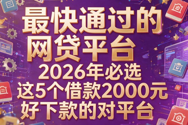 最快通过的网贷平台,2026年必选这5个借款2000元好下款的对平台