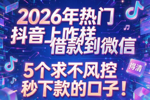 2026年热门抖音上咋样借款到微信,为您捋清5个求不风控秒下款的口子
