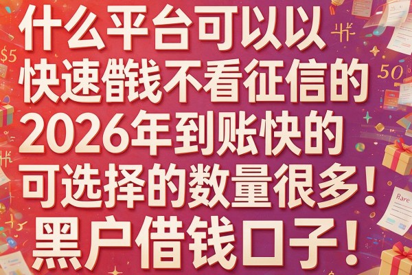什么平台可以快速借钱不看征信的2026年到账快的可选择的数量很多!,本文深入热门这5个黑户借钱口子!