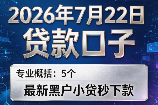 2026年7月22日贷款口子，专业概括5个最新黑户小贷秒下款
