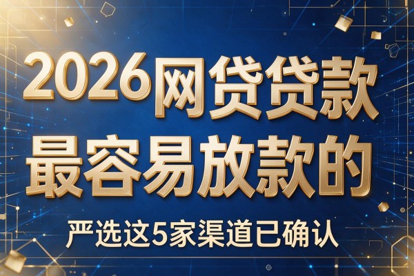 2026网贷贷款最容易放款的,严选这5家渠道已确认