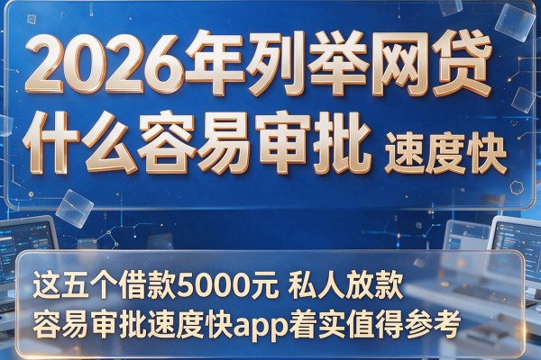 2026年列举网贷什么容易审批 速度快，这五个借款5000元私人放款容易审批速度快app着实值得参考