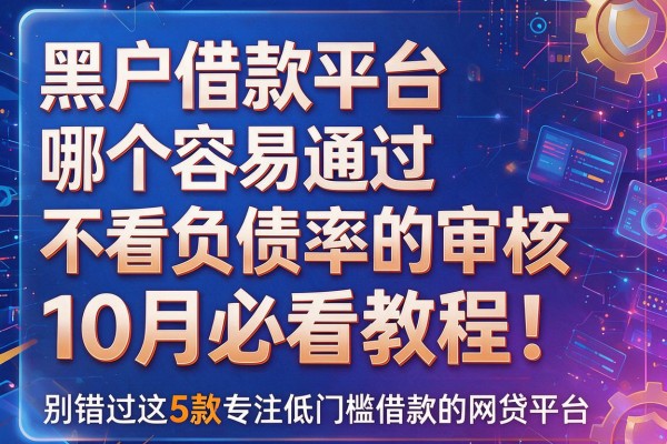 黑户借款平台哪个容易通过不看负债率的审核10月必看教程!别错过这5款专注低门槛借款的网贷平台