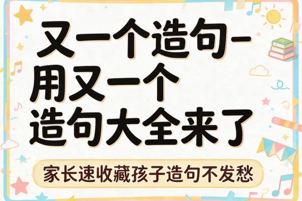 又一个造句-用又一个造句大全来了 家长速收藏孩子造句不发愁