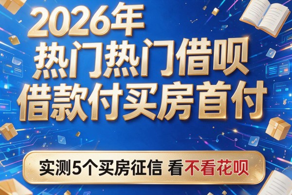 2026年热门借呗借款付买房首付，实测5个买房征信看不看花呗