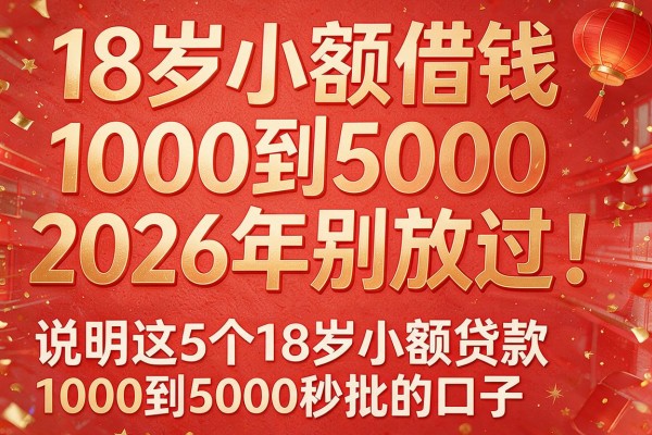 18岁小额借钱1000到50002026年别放过！说明这5个18岁小额贷款1000到5000秒批的口子