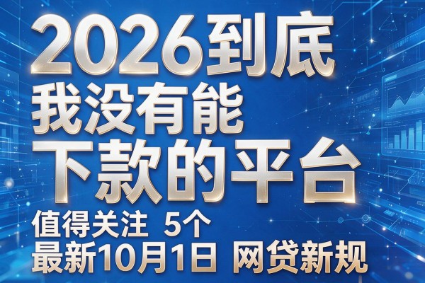 2026到底我没有能下款的平台,值得关注的5个最新10月1日网贷新规
