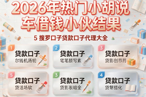 2026年热门小胡说车借钱小伙结果,搜罗5个贷款口子代理大全