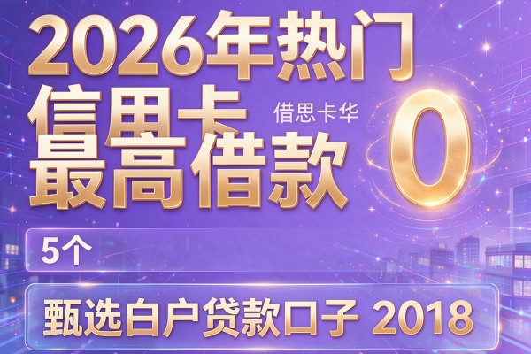 2026年热门信用卡最高借款0,甄选5个白户贷款口子2018