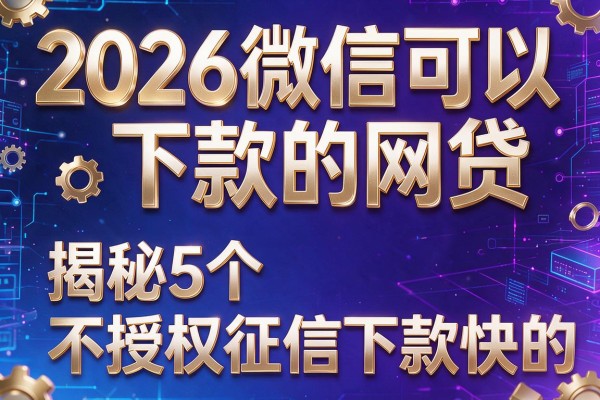 2026微信可以下款的网贷,揭秘5个不授权征信下款快的