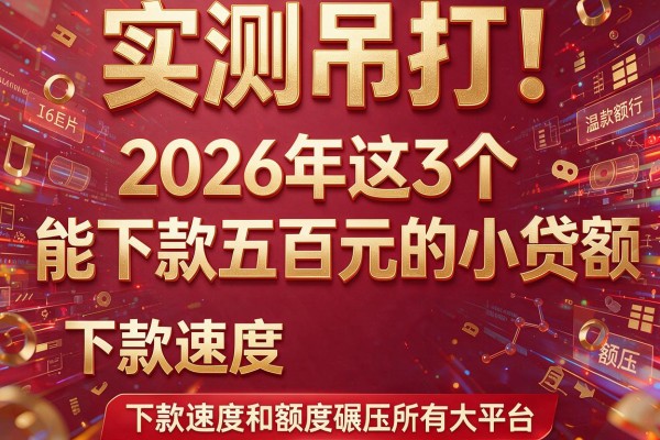 实测吊打！2026年这3个"能下款五百元的小贷"下款速度和额度碾压所有大平台