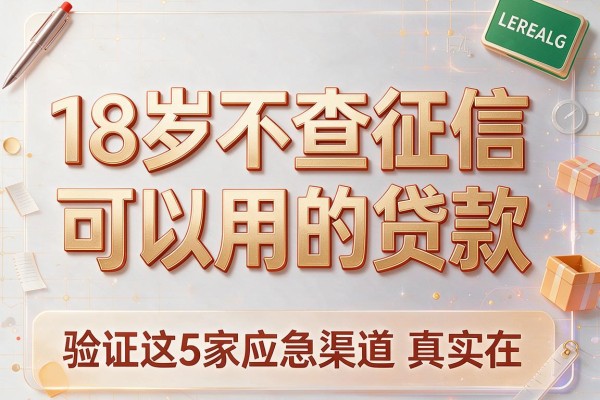 18岁不查征信可以用的贷款，验证这5家应急渠道真实在