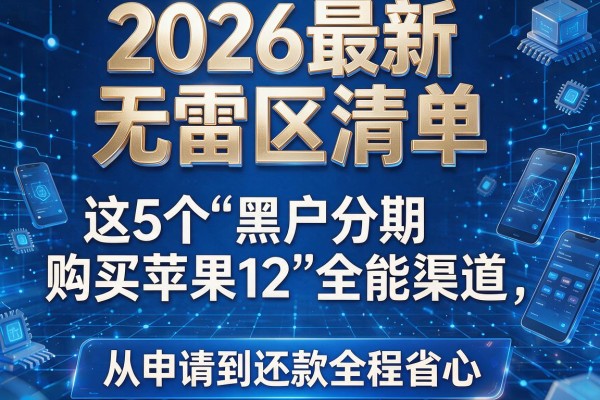2026最新无雷区清单:这5个"黑户分期购买苹果12"全能渠道,从申请到还款全程省心